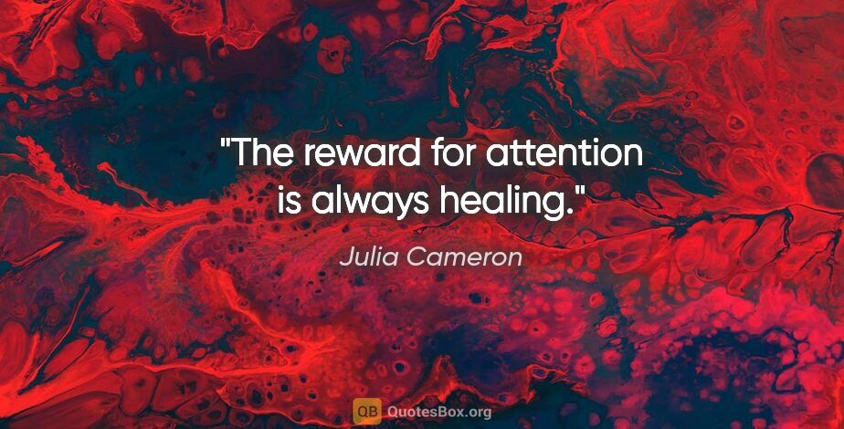 Julia Cameron quote: "The reward for attention is always healing."