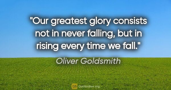 Oliver Goldsmith quote: "Our greatest glory consists not in never falling, but in..."