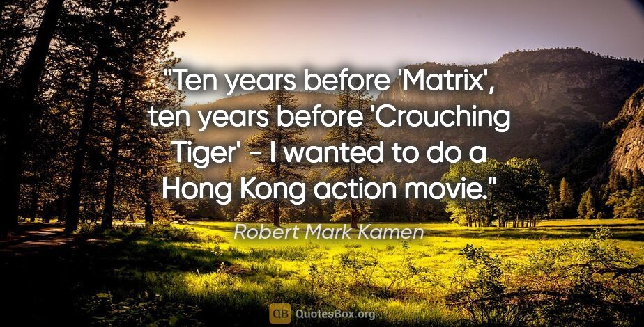 Robert Mark Kamen quote: "Ten years before 'Matrix', ten years before 'Crouching Tiger'..."