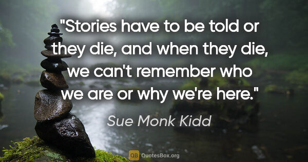 Sue Monk Kidd quote: "Stories have to be told or they die, and when they die, we..."