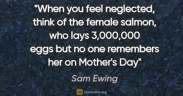 Sam Ewing quote: "When you feel neglected, think of the female salmon, who lays..."