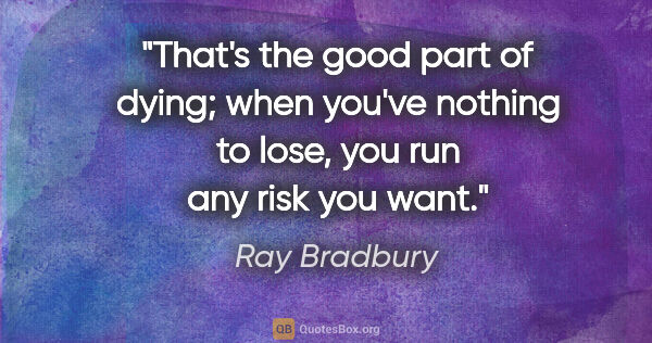 Ray Bradbury quote: "That's the good part of dying; when you've nothing to lose,..."