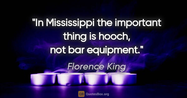 Florence King quote: "In Mississippi the important thing is hooch, not bar equipment."