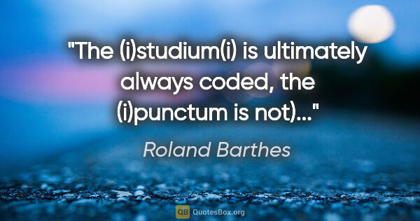 Roland Barthes quote: "The (i)studium(i) is ultimately always coded, the (i)punctum..."