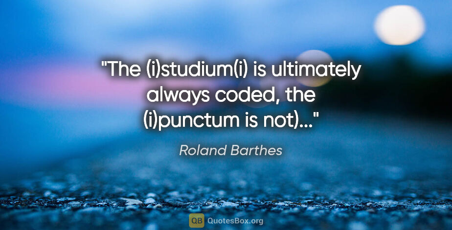 Roland Barthes quote: "The (i)studium(i) is ultimately always coded, the (i)punctum..."