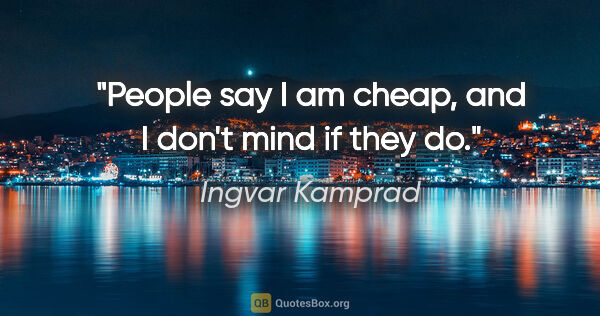 Ingvar Kamprad quote: "People say I am cheap, and I don't mind if they do."