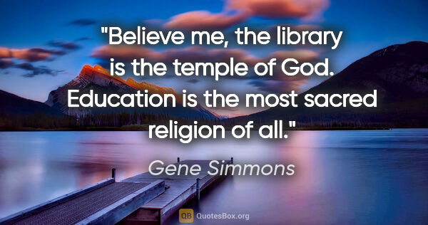 Gene Simmons quote: "Believe me, the library is the temple of God. Education is the..."