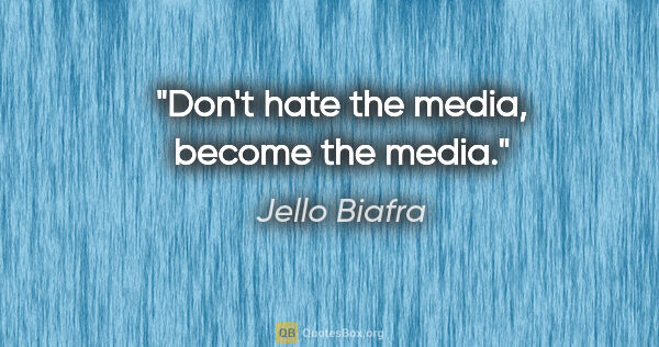 Jello Biafra quote: "Don't hate the media, become the media."