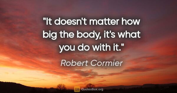 Robert Cormier quote: "It doesn't matter how big the body, it's what you do with it."