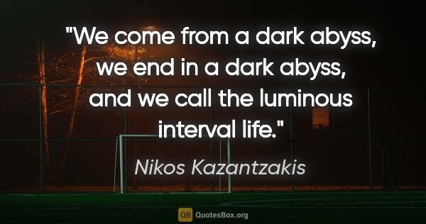 Nikos Kazantzakis quote: "We come from a dark abyss, we end in a dark abyss, and we call..."
