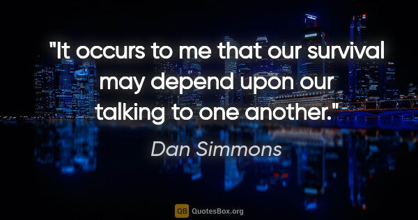 Dan Simmons quote: "It occurs to me that our survival may depend upon our talking..."