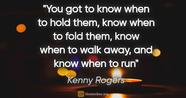 Kenny Rogers quote: "You got to know when to hold them, know when to fold them,..."
