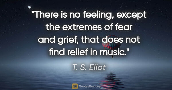 T. S. Eliot quote: "There is no feeling, except the extremes of fear and grief,..."