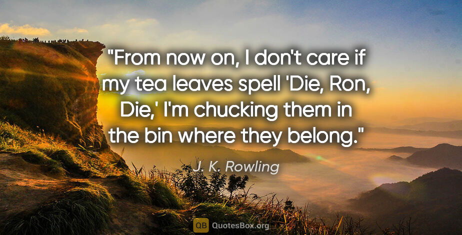 J. K. Rowling quote: "From now on, I don't care if my tea leaves spell 'Die, Ron,..."