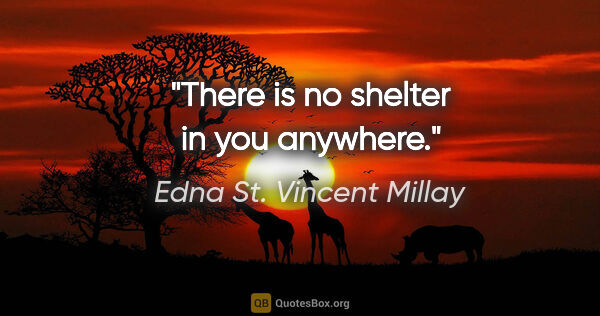 Edna St. Vincent Millay quote: "There is no shelter in you anywhere."