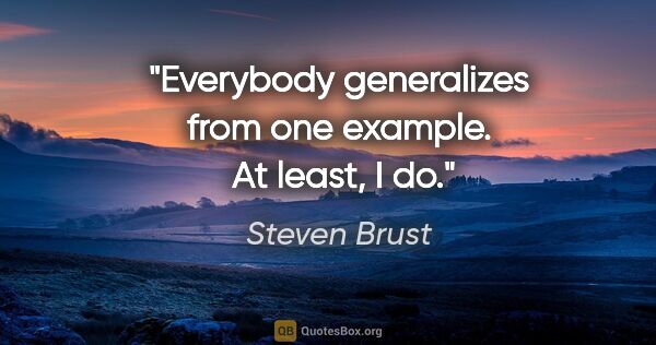 Steven Brust quote: "Everybody generalizes from one example.  At least, I do."