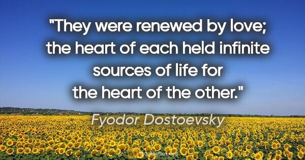 Fyodor Dostoevsky quote: "They were renewed by love; the heart of each held infinite..."