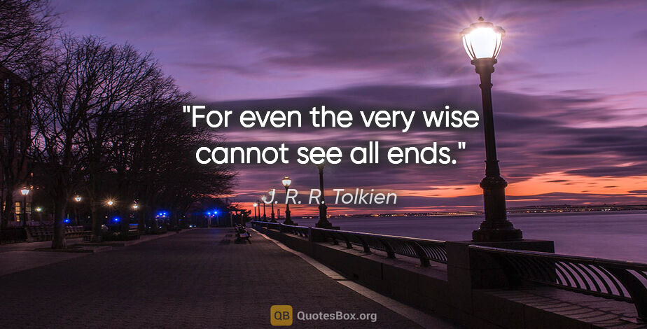 J. R. R. Tolkien quote: "For even the very wise cannot see all ends."