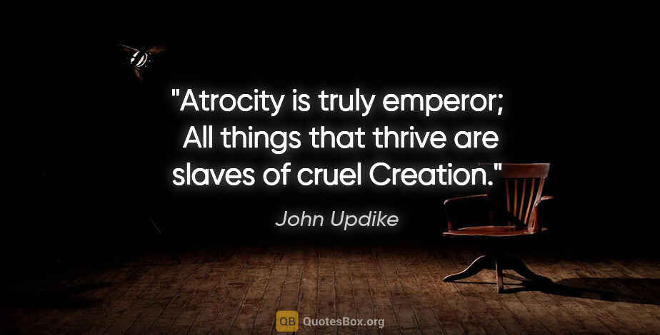 John Updike quote: "Atrocity is truly emperor;  All things that thrive are slaves..."