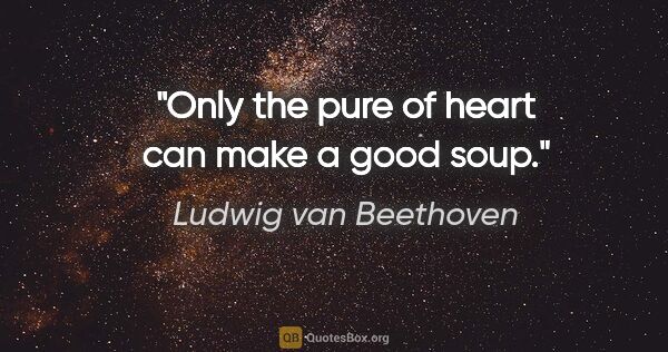 Ludwig van Beethoven quote: "Only the pure of heart can make a good soup."