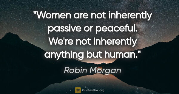 Robin Morgan quote: "Women are not inherently passive or peaceful. We're not..."