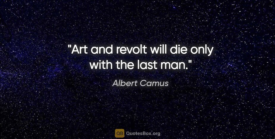 Albert Camus quote: "Art and revolt will die only with the last man."