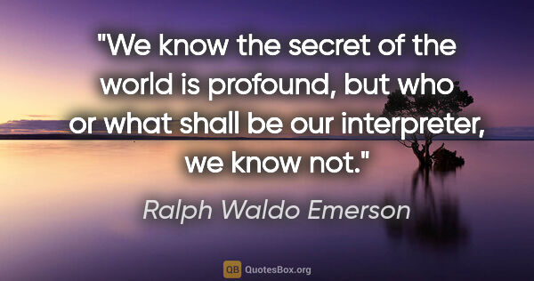 Ralph Waldo Emerson quote: "We know the secret of the world is profound, but who or what..."