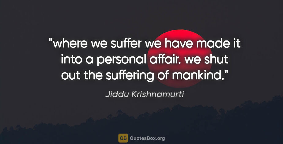 Jiddu Krishnamurti quote: "where we suffer we have made it into a personal affair. we..."