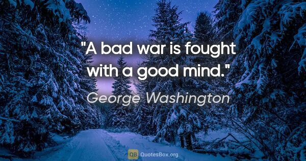 George Washington quote: "A bad war is fought with a good mind."