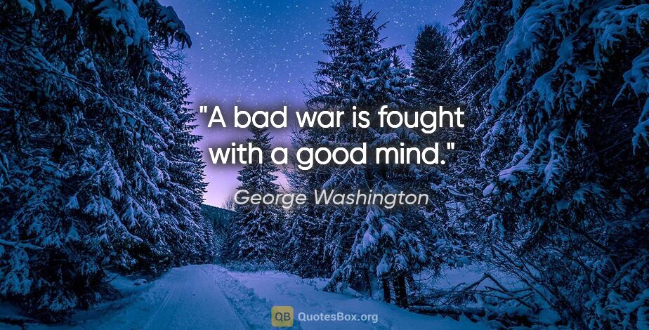 George Washington quote: "A bad war is fought with a good mind."