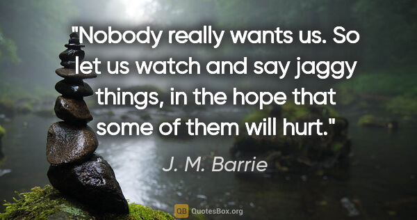 J. M. Barrie quote: "Nobody really wants us. So let us watch and say jaggy things,..."