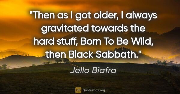 Jello Biafra quote: "Then as I got older, I always gravitated towards the hard..."