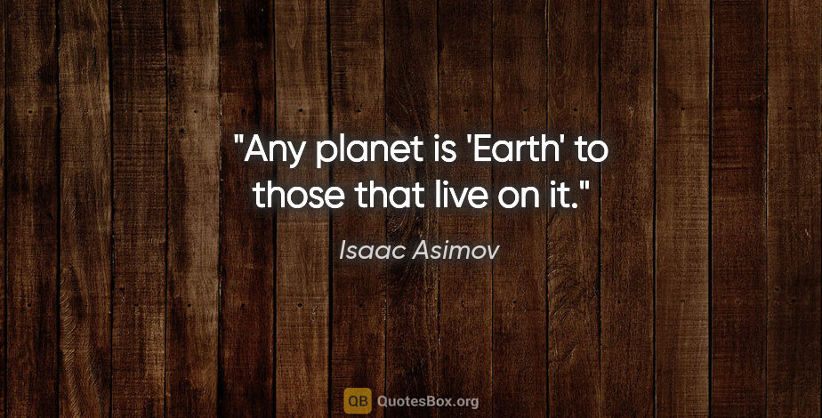 Isaac Asimov quote: "Any planet is 'Earth' to those that live on it."