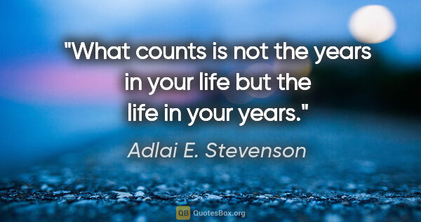 Adlai E. Stevenson quote: "What counts is not the years in your life but the life in your..."