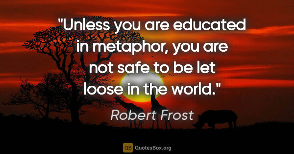 Robert Frost quote: "Unless you are educated in metaphor, you are not safe to be..."