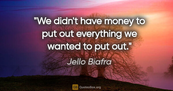 Jello Biafra quote: "We didn't have money to put out everything we wanted to put out."