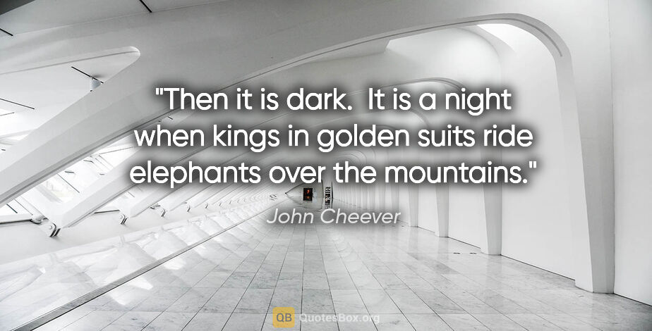 John Cheever quote: "Then it is dark.  It is a night when kings in golden suits..."
