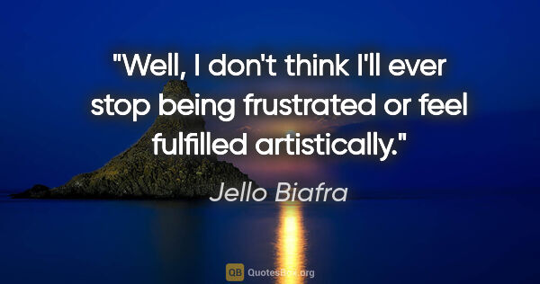 Jello Biafra quote: "Well, I don't think I'll ever stop being frustrated or feel..."