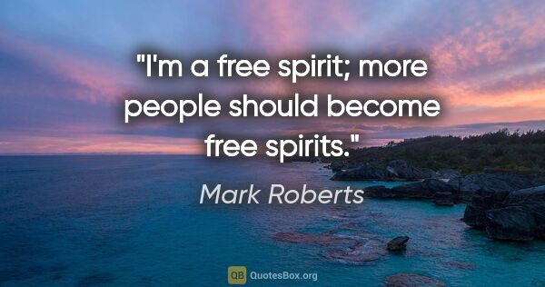 Mark Roberts quote: "I'm a free spirit; more people should become free spirits."