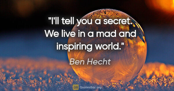 Ben Hecht quote: "I'll tell you a secret. We live in a mad and inspiring world."