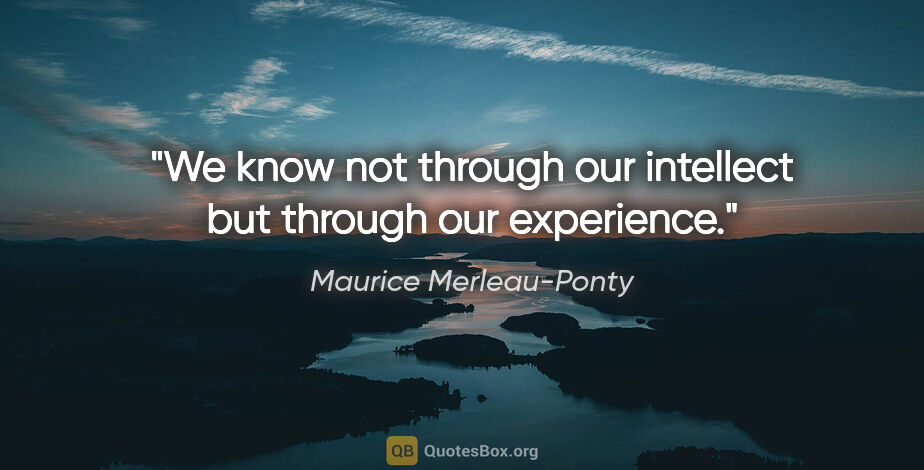 Maurice Merleau-Ponty quote: "We know not through our intellect but through our experience."