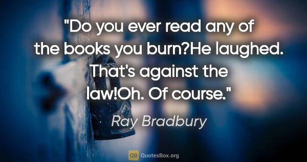 Ray Bradbury quote: "Do you ever read any of the books you burn?"He laughed...."