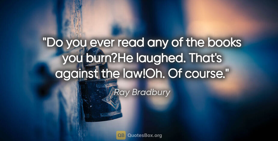 Ray Bradbury quote: "Do you ever read any of the books you burn?"He laughed...."