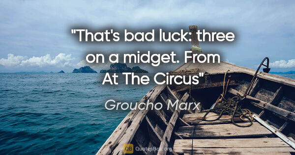 Groucho Marx quote: "That's bad luck: three on a midget. From "At The Circus"