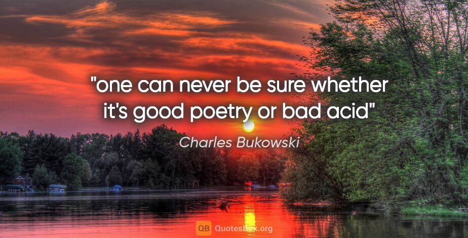 Charles Bukowski quote: "one can never be sure whether it's good poetry or bad acid"