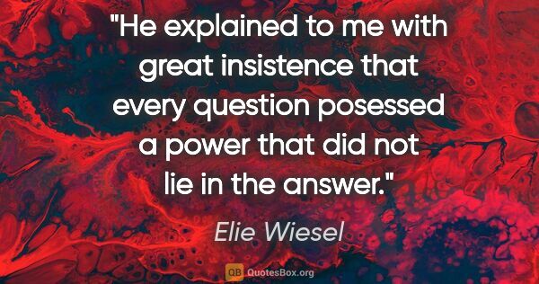 Elie Wiesel quote: "He explained to me with great insistence that every question..."