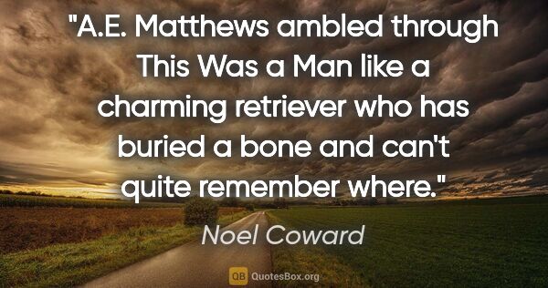 Noel Coward quote: "A.E. Matthews ambled through This Was a Man like a charming..."