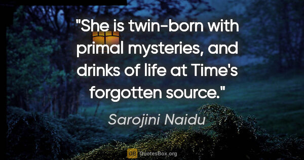 Sarojini Naidu quote: "She is twin-born with primal mysteries, and drinks of life at..."