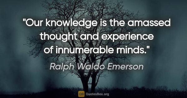 Ralph Waldo Emerson quote: "Our knowledge is the amassed thought and experience of..."