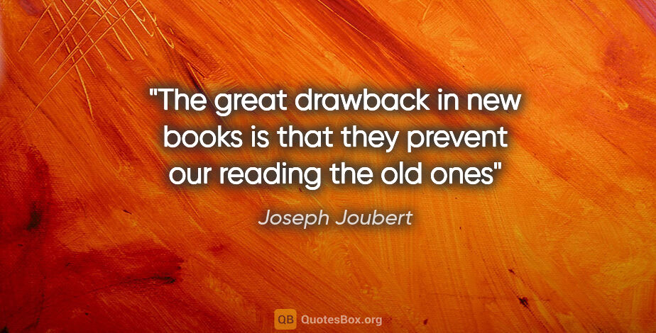 Joseph Joubert quote: "The great drawback in new books is that they prevent our..."